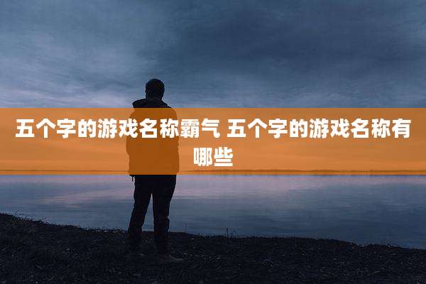 五个字的游戏名称霸气 五个字的游戏名称有哪些
