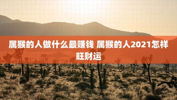属猴的人做什么最赚钱 属猴的人2021怎样旺财运