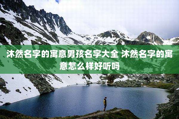 沐然名字的寓意男孩名字大全 沐然名字的寓意怎么样好听吗