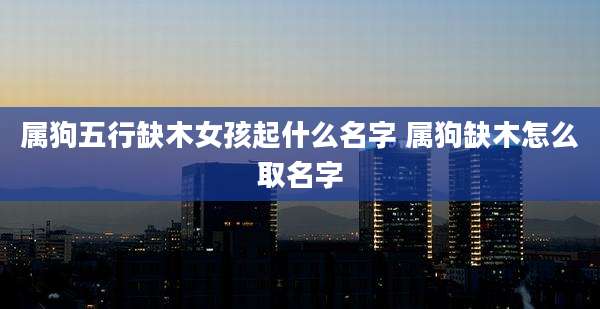 属狗五行缺木女孩起什么名字 属狗缺木怎么取名字