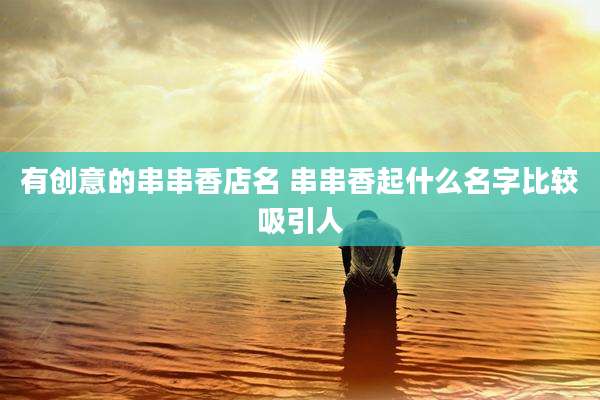 有创意的串串香店名 串串香起什么名字比较吸引人