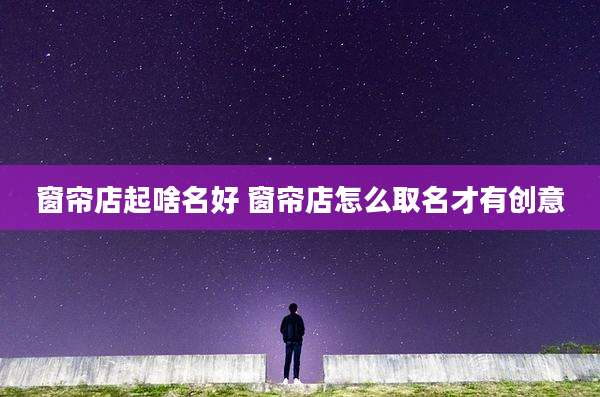 窗帘店起啥名好 窗帘店怎么取名才有创意