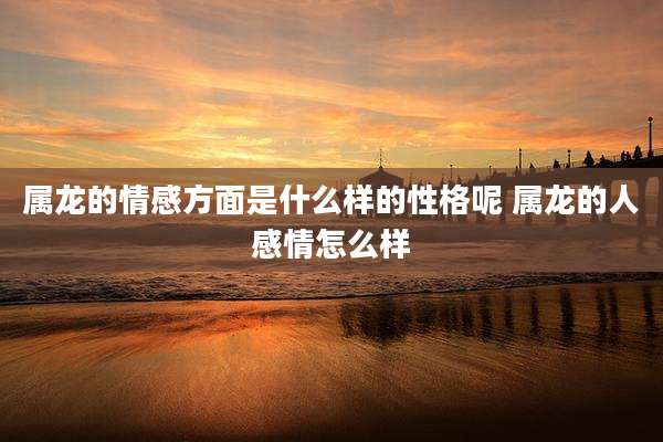 属龙的情感方面是什么样的性格呢 属龙的人感情怎么样