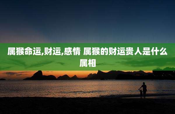 属猴命运,财运,感情 属猴的财运贵人是什么属相