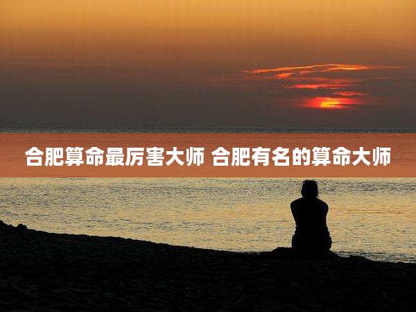 合肥算命最厉害大师 合肥有名的算命大师