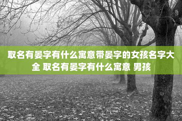 取名有晏字有什么寓意带晏字的女孩名字大全 取名有晏字有什么寓意 男孩