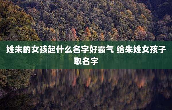 姓朱的女孩起什么名字好霸气 给朱姓女孩子取名字