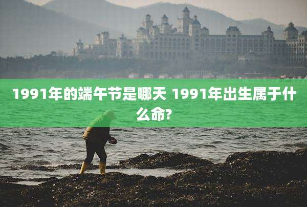 1991年的端午节是哪天 1991年出生属于什么命?
