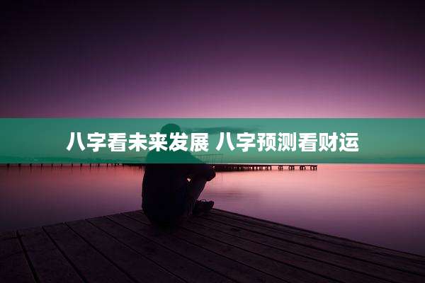 八字看未来发展 八字预测看财运