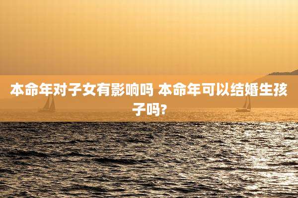 本命年对子女有影响吗 本命年可以结婚生孩子吗?