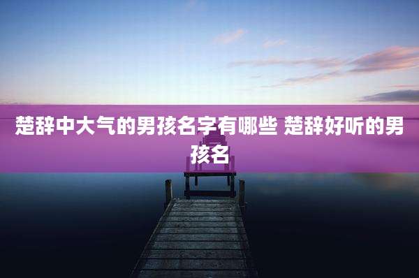 楚辞中大气的男孩名字有哪些 楚辞好听的男孩名