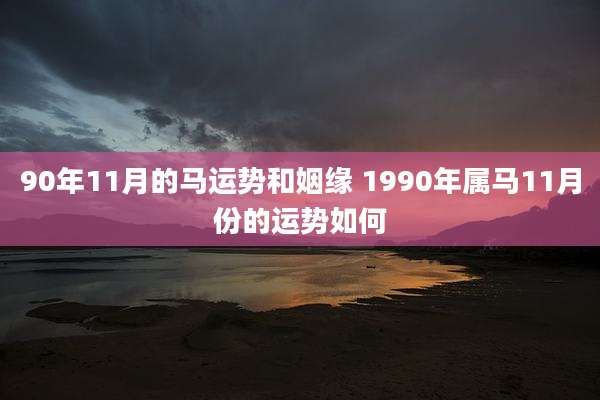 90年11月的马运势和姻缘 1990年属马11月份的运势如何