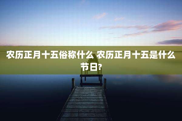 农历正月十五俗称什么 农历正月十五是什么节日?