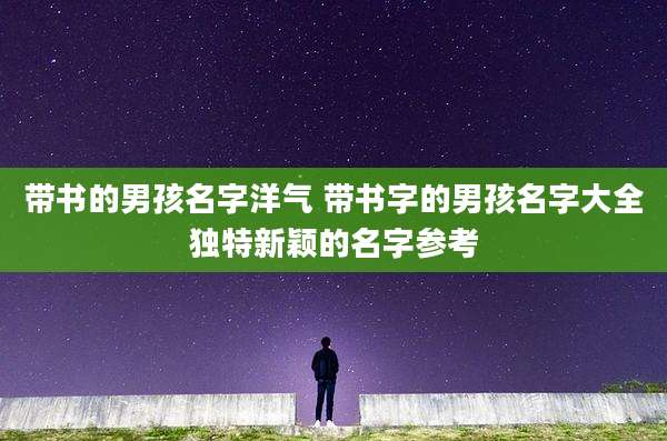 带书的男孩名字洋气 带书字的男孩名字大全独特新颖的名字参考