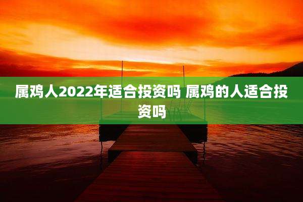 属鸡人2022年适合投资吗 属鸡的人适合投资吗