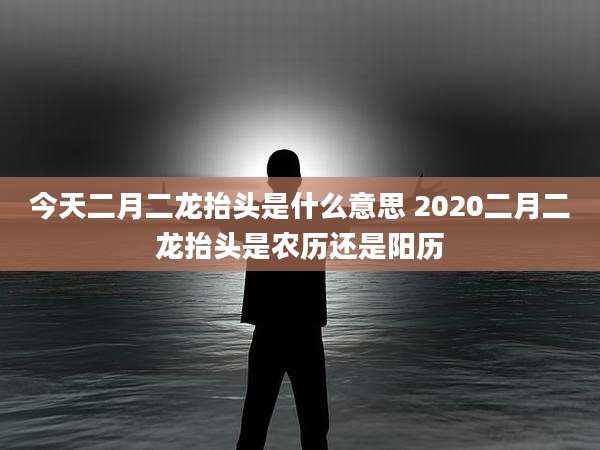 今天二月二龙抬头是什么意思 2020二月二龙抬头是农历还是阳历
