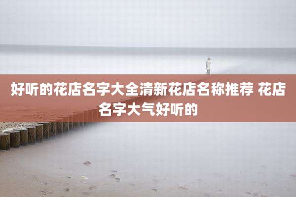 好听的花店名字大全清新花店名称推荐 花店名字大气好听的