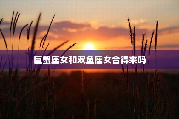 巨蟹座女和双鱼座女合得来吗