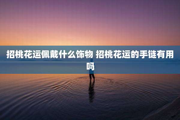 招桃花运佩戴什么饰物 招桃花运的手链有用吗