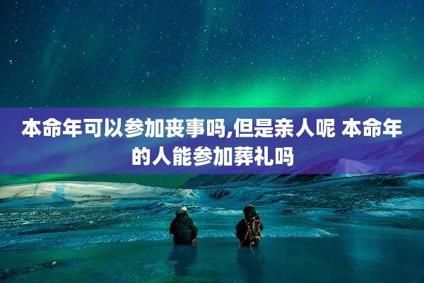 本命年可以参加丧事吗,但是亲人呢 本命年的人能参加葬礼吗
