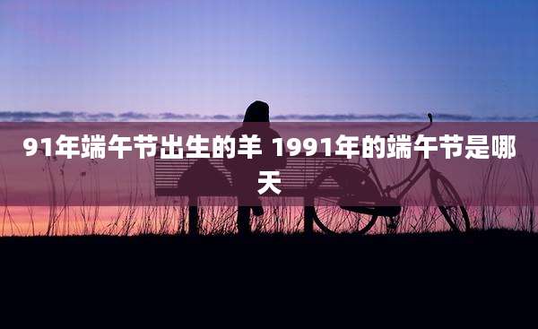 91年端午节出生的羊 1991年的端午节是哪天