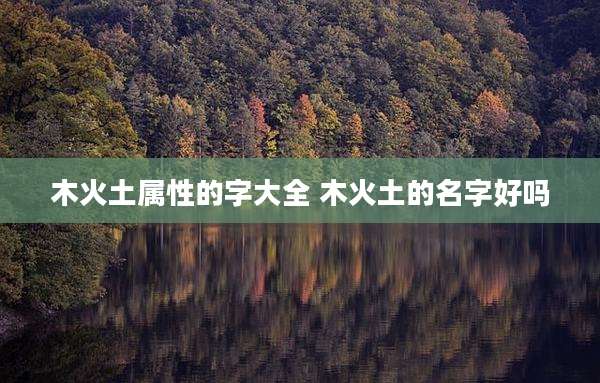 木火土属性的字大全 木火土的名字好吗