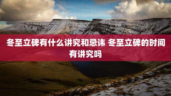 冬至立碑有什么讲究和忌讳 冬至立碑的时间有讲究吗