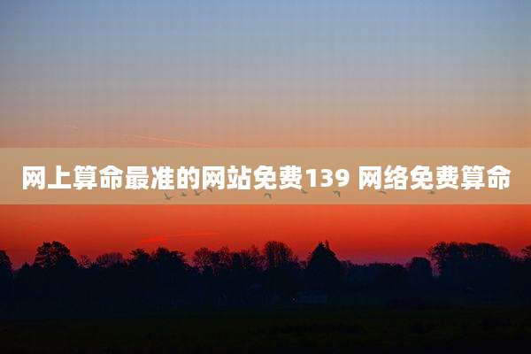 网上算命最准的网站免费139 网络免费算命