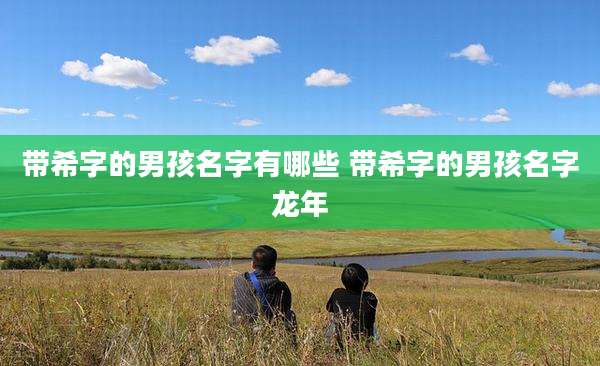 带希字的男孩名字有哪些 带希字的男孩名字龙年