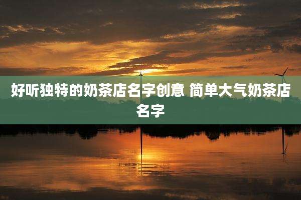 好听独特的奶茶店名字创意 简单大气奶茶店名字