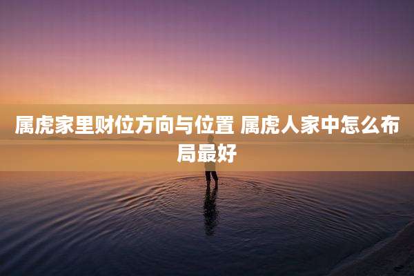 属虎家里财位方向与位置 属虎人家中怎么布局最好