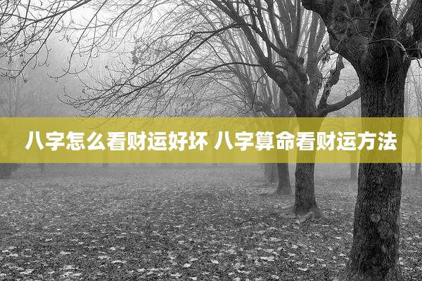 八字怎么看财运好坏 八字算命看财运方法