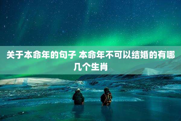 关于本命年的句子 本命年不可以结婚的有哪几个生肖