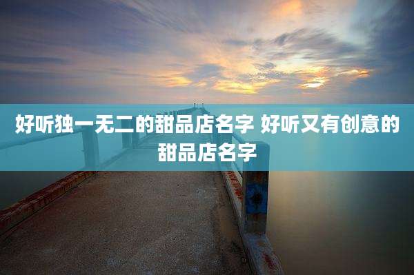 好听独一无二的甜品店名字 好听又有创意的甜品店名字