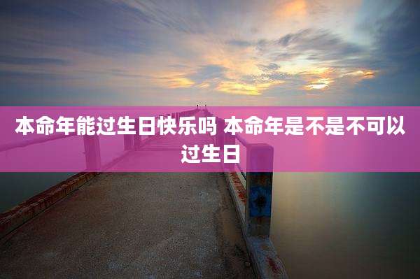 本命年能过生日快乐吗 本命年是不是不可以过生日