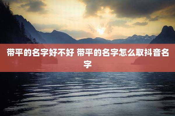 带平的名字好不好 带平的名字怎么取抖音名字