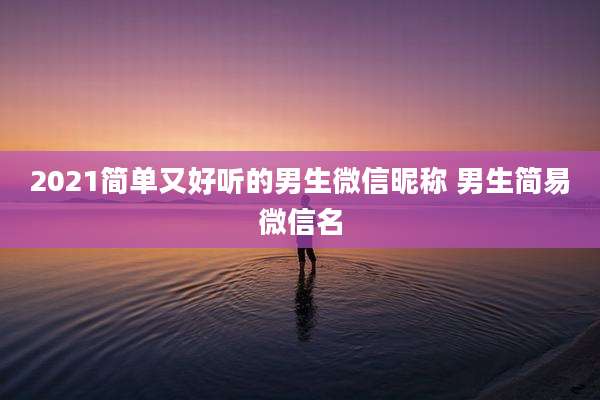 2021简单又好听的男生微信昵称 男生简易微信名