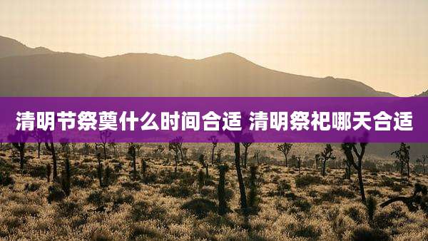 清明节祭奠什么时间合适 清明祭祀哪天合适