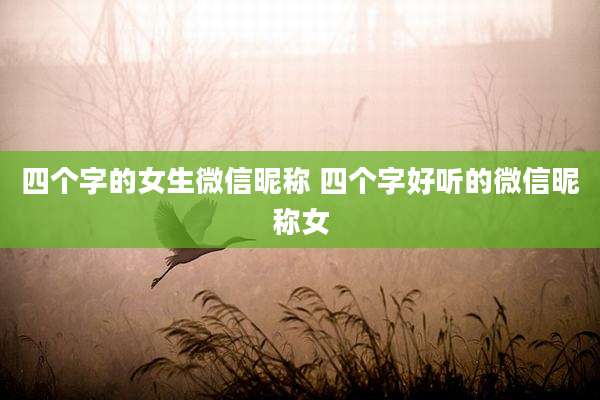 四个字的女生微信昵称 四个字好听的微信昵称女