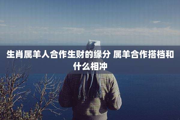 生肖属羊人合作生财的缘分 属羊合作搭档和什么相冲