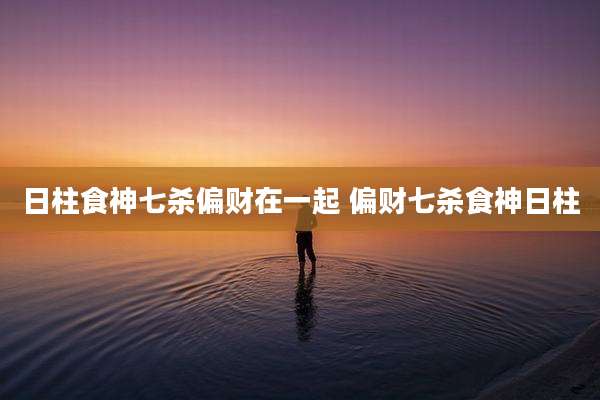 日柱食神七杀偏财在一起 偏财七杀食神日柱