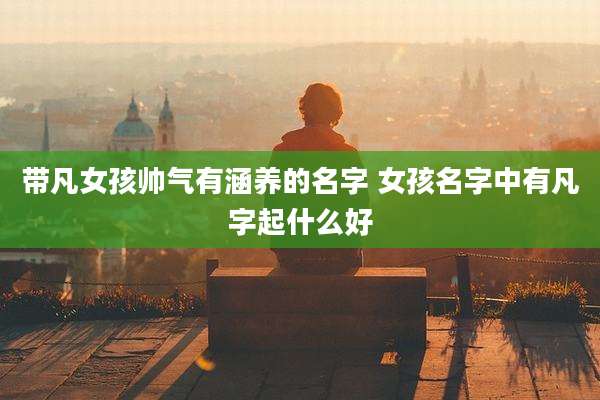 带凡女孩帅气有涵养的名字 女孩名字中有凡字起什么好