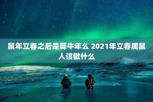 鼠年立春之后是算牛年么 2021年立春属鼠人该做什么