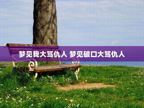 梦见我大骂仇人 梦见破口大骂仇人