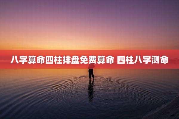 八字算命四柱排盘免费算命 四柱八字测命