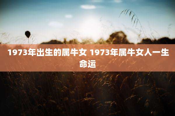 1973年出生的属牛女 1973年属牛女人一生命运