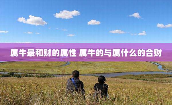 属牛最和财的属性 属牛的与属什么的合财