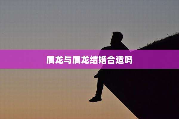 属龙与属龙结婚合适吗