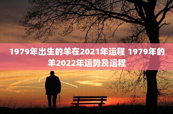 1979年出生的羊在2021年运程 1979年的羊2022年运势及运程