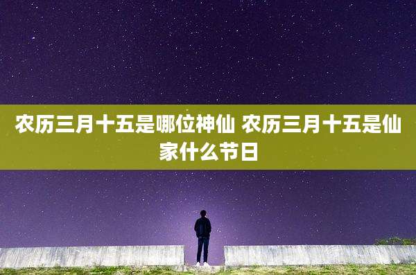 农历三月十五是哪位神仙 农历三月十五是仙家什么节日